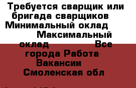 Требуется сварщик или бригада сварщиков  › Минимальный оклад ­ 4 000 › Максимальный оклад ­ 120 000 - Все города Работа » Вакансии   . Смоленская обл.